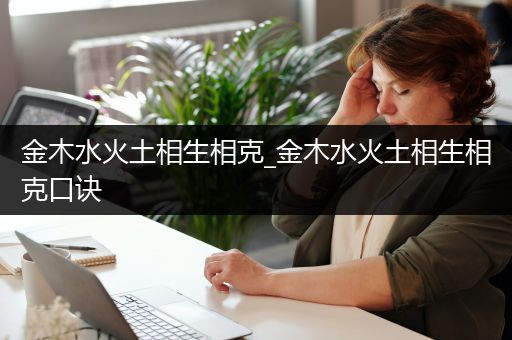 金木水火土相生相克_金木水火土相生相克口诀